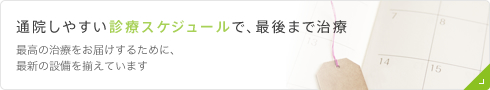 通院しやすい診療スケジュールで、最後まで治療 最高の治療をおけするために、最新の設備を揃えています
